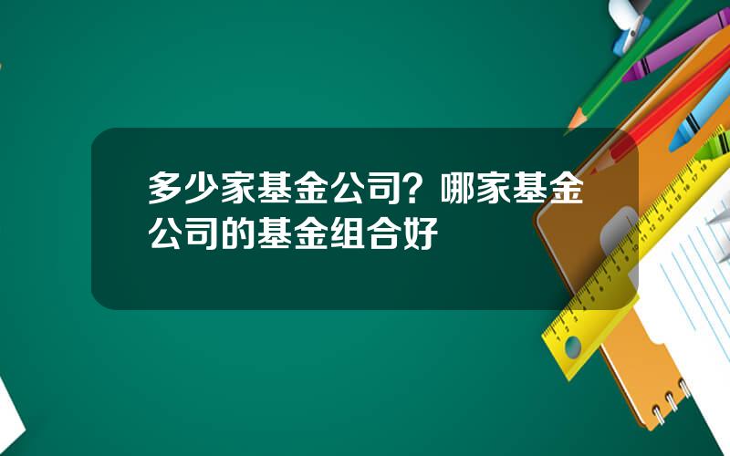 多少家基金公司？哪家基金公司的基金组合好