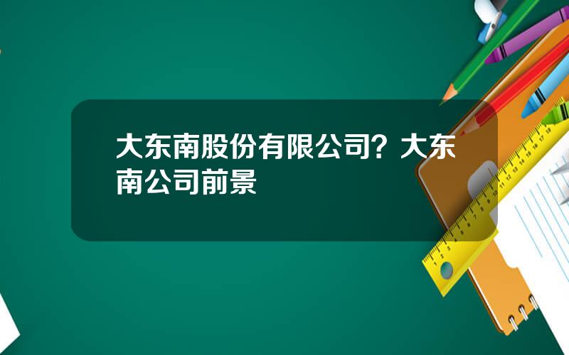 大东南股份有限公司？大东南公司前景