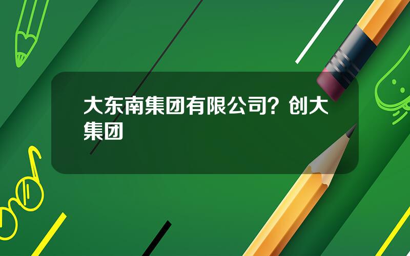 大东南集团有限公司？创大集团