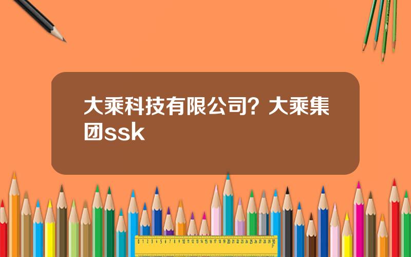 大乘科技有限公司？大乘集团ssk