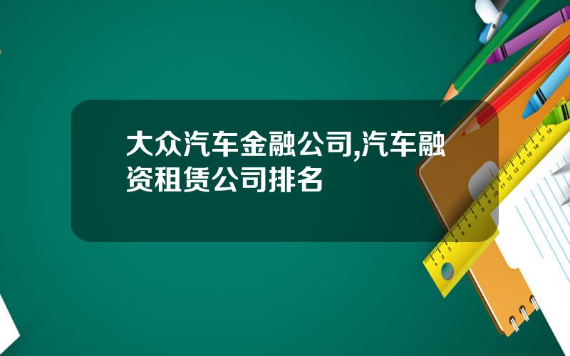 大众汽车金融公司,汽车融资租赁公司排名