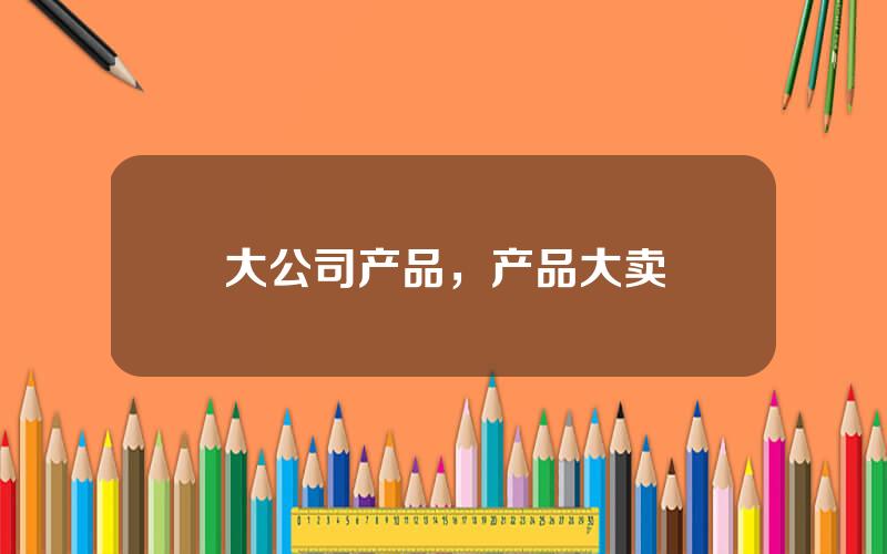 大公司产品，产品大卖