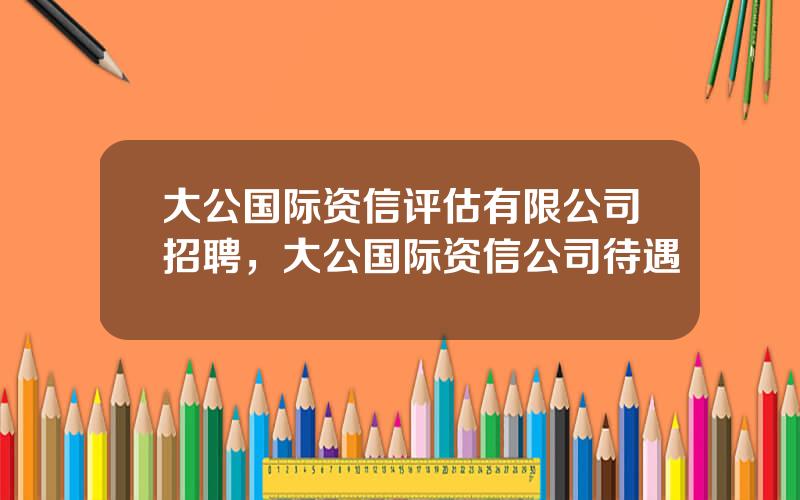 大公国际资信评估有限公司招聘，大公国际资信公司待遇