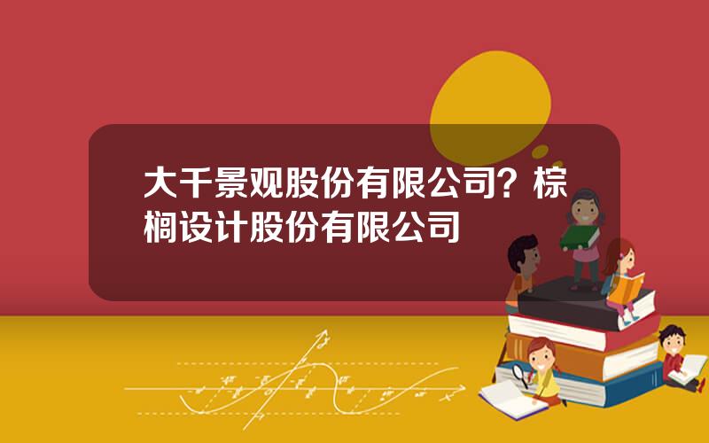 大千景观股份有限公司？棕榈设计股份有限公司
