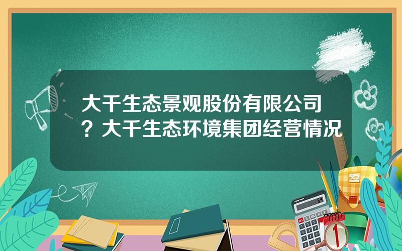 大千生态景观股份有限公司？大千生态环境集团经营情况