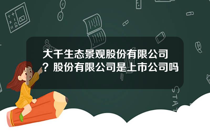 大千生态景观股份有限公司？股份有限公司是上市公司吗