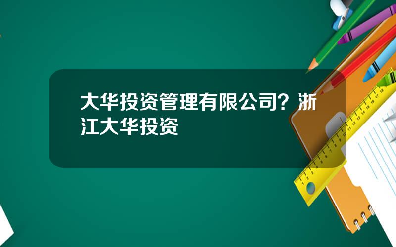 大华投资管理有限公司？浙江大华投资