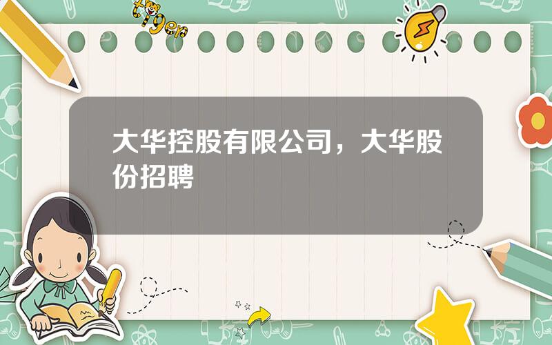 大华控股有限公司，大华股份招聘