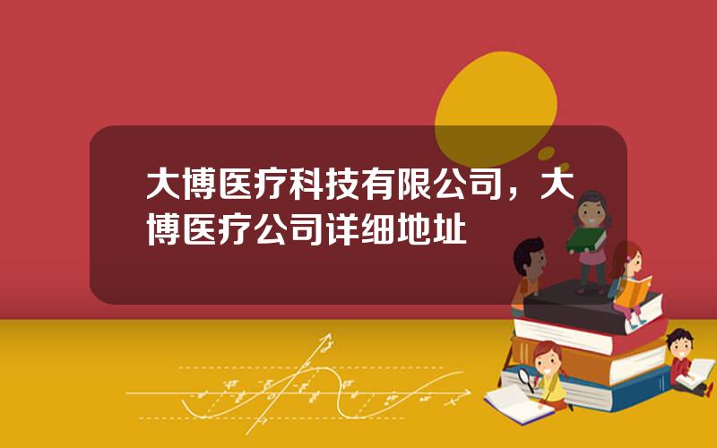 大博医疗科技有限公司，大博医疗公司详细地址