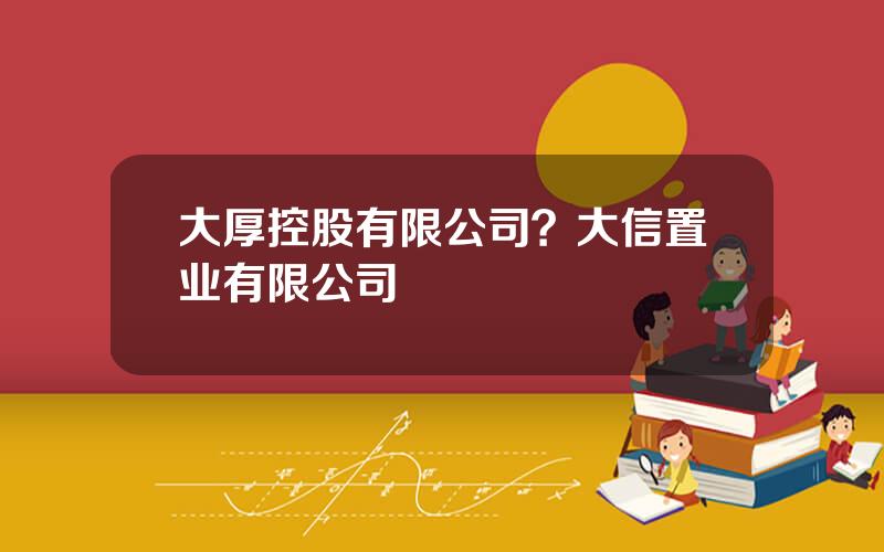 大厚控股有限公司？大信置业有限公司