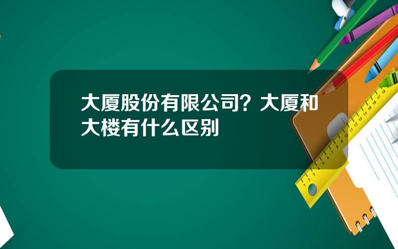 大厦股份有限公司？大厦和大楼有什么区别