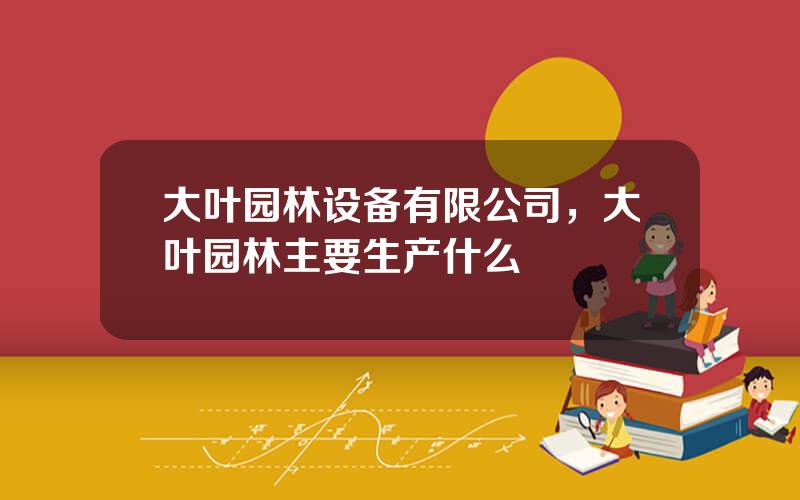 大叶园林设备有限公司，大叶园林主要生产什么
