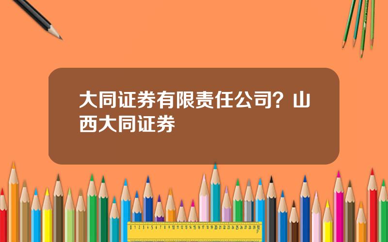 大同证券有限责任公司？山西大同证券