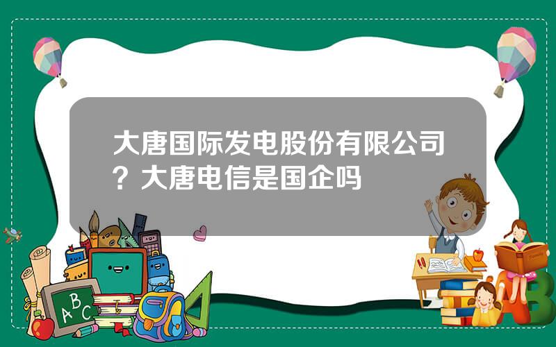 大唐国际发电股份有限公司？大唐电信是国企吗