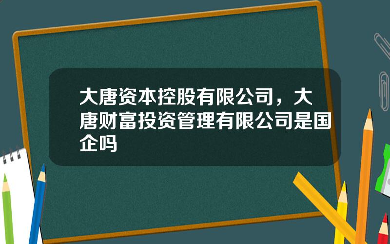 大唐资本控股有限公司，大唐财富投资管理有限公司是国企吗