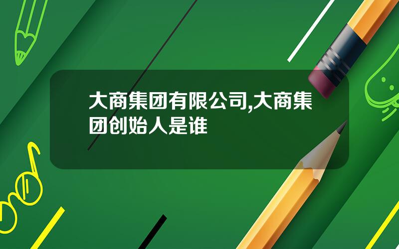 大商集团有限公司,大商集团创始人是谁