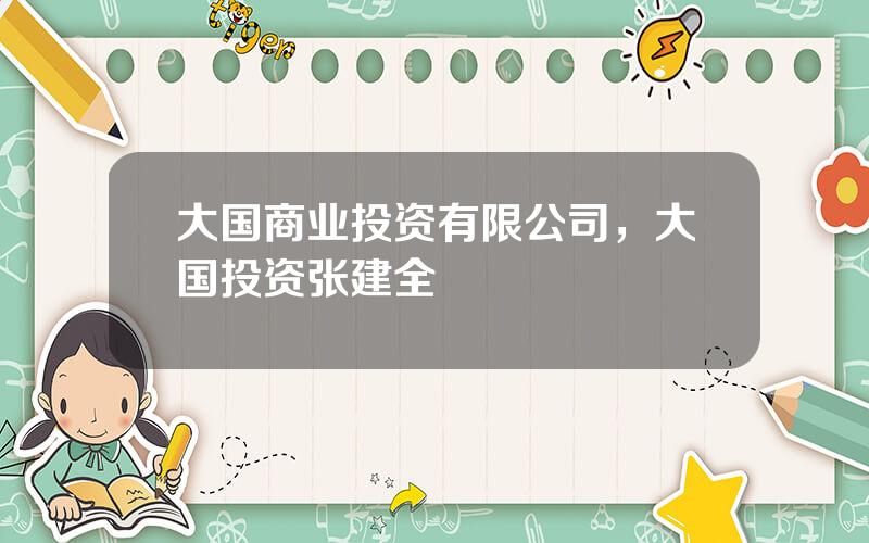 大国商业投资有限公司，大国投资张建全