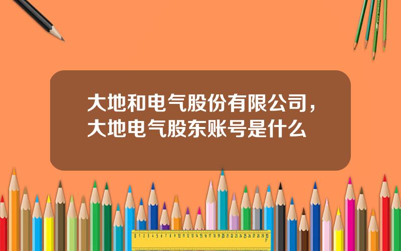 大地和电气股份有限公司，大地电气股东账号是什么