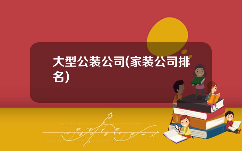 大型公装公司(家装公司排名)