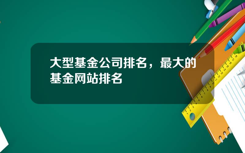 大型基金公司排名，最大的基金网站排名