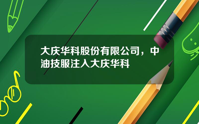 大庆华科股份有限公司，中油技服注入大庆华科