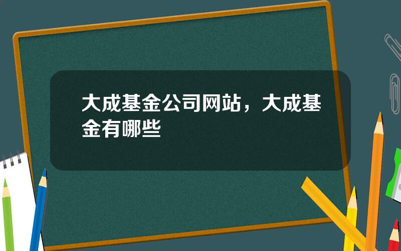 大成基金公司网站，大成基金有哪些
