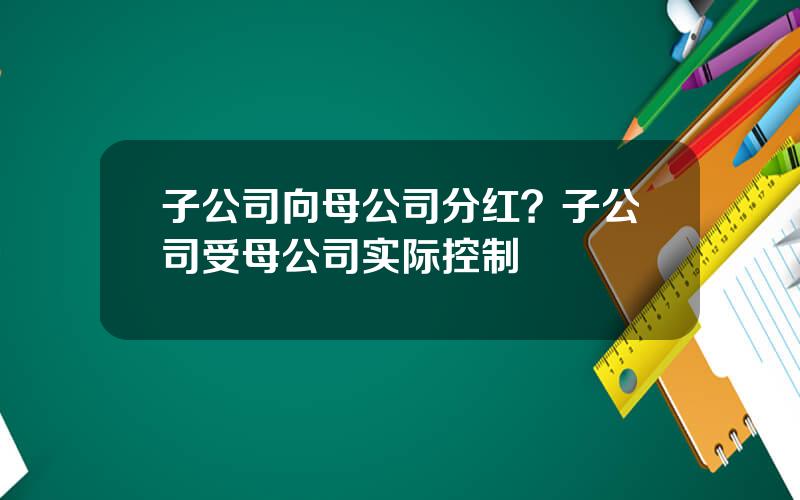 子公司向母公司分红？子公司受母公司实际控制