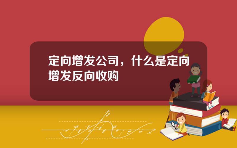 定向增发公司，什么是定向增发反向收购