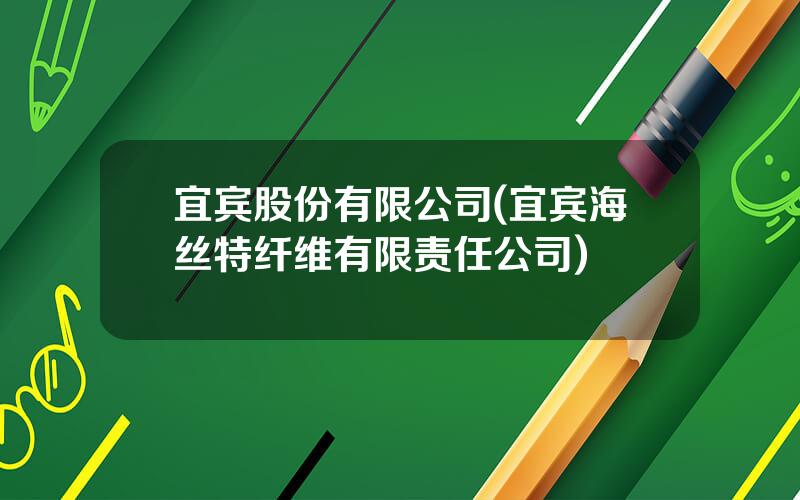 宜宾股份有限公司(宜宾海丝特纤维有限责任公司)