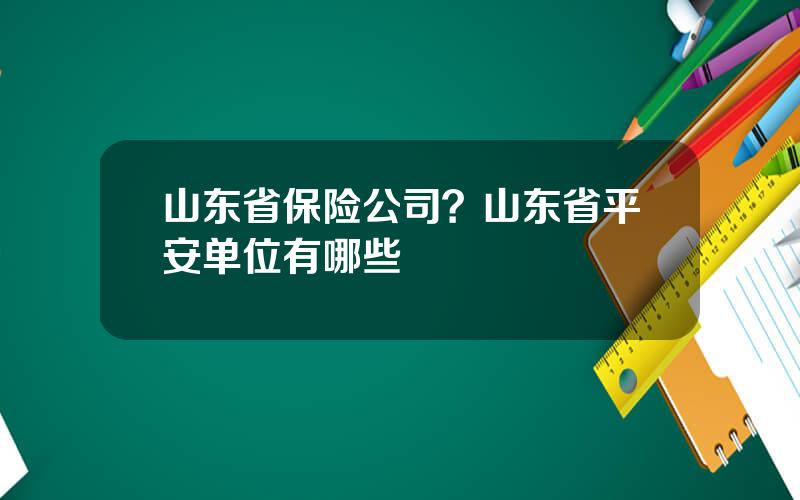 山东省保险公司？山东省平安单位有哪些