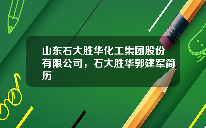 山东石大胜华化工集团股份有限公司，石大胜华郭建军简历
