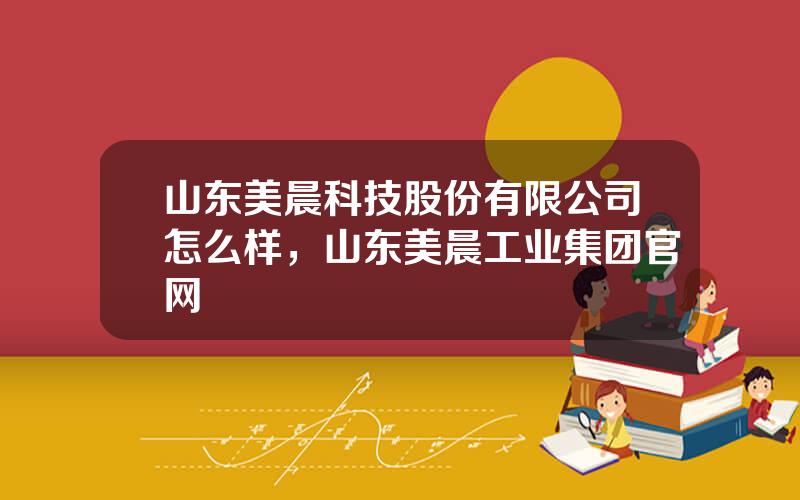 山东美晨科技股份有限公司怎么样，山东美晨工业集团官网