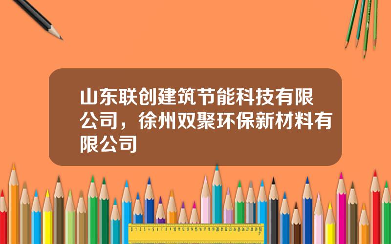 山东联创建筑节能科技有限公司，徐州双聚环保新材料有限公司
