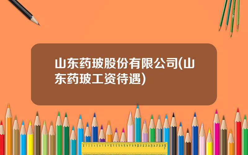 山东药玻股份有限公司(山东药玻工资待遇)