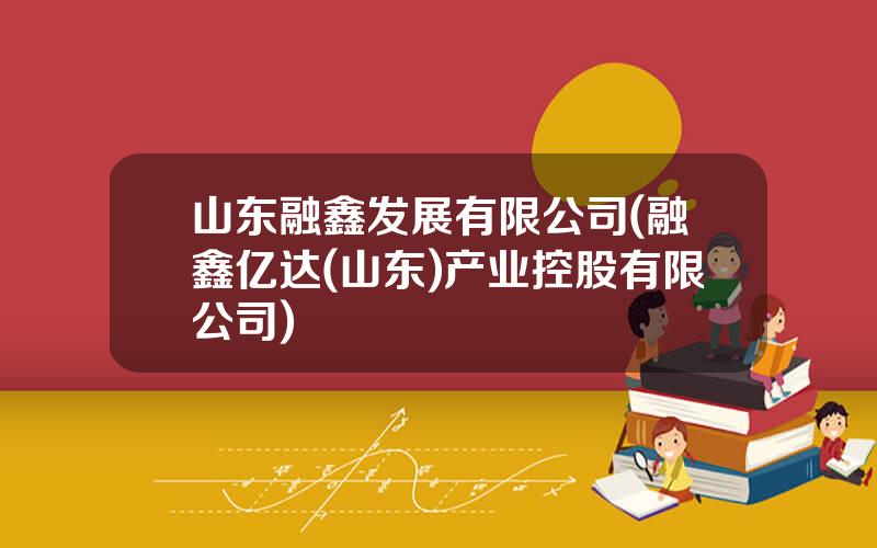 山东融鑫发展有限公司(融鑫亿达(山东)产业控股有限公司)