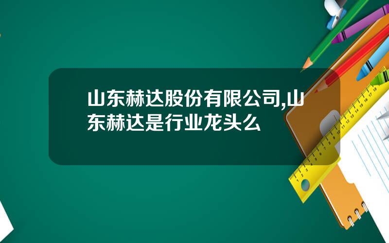 山东赫达股份有限公司,山东赫达是行业龙头么