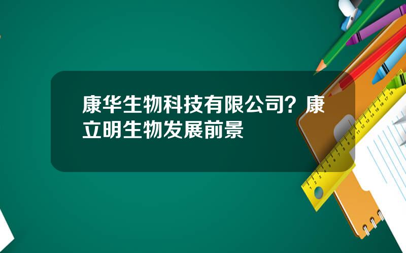 康华生物科技有限公司？康立明生物发展前景