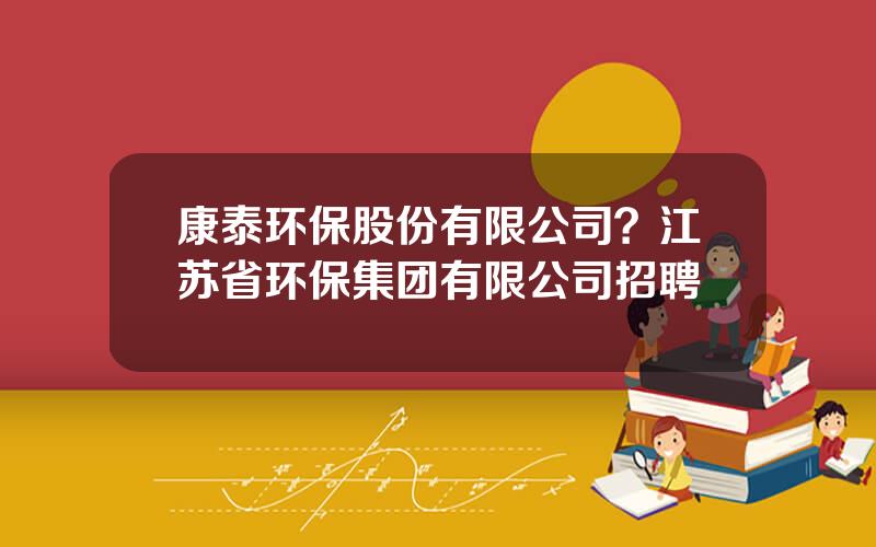 康泰环保股份有限公司？江苏省环保集团有限公司招聘