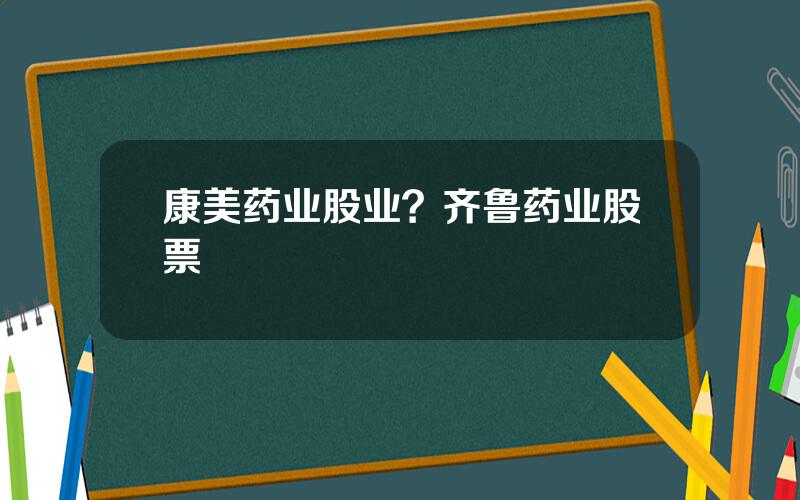 康美药业股业？齐鲁药业股票