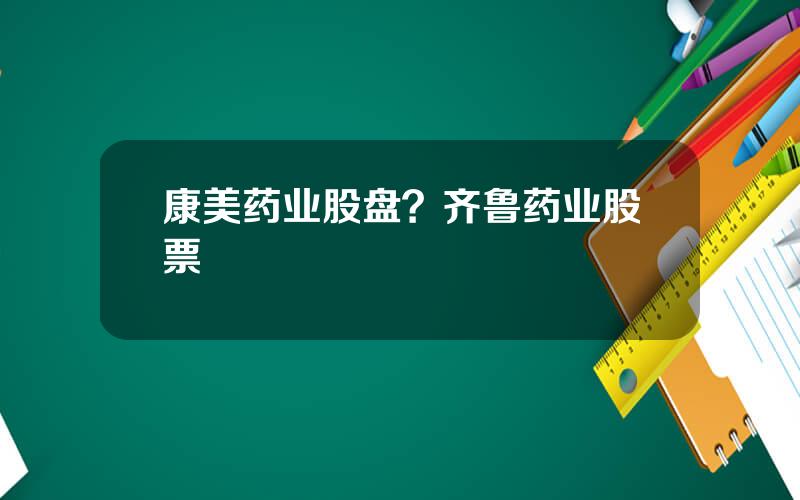 康美药业股盘？齐鲁药业股票
