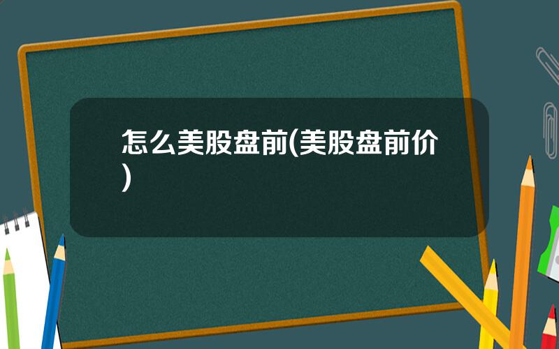 怎么美股盘前(美股盘前价)