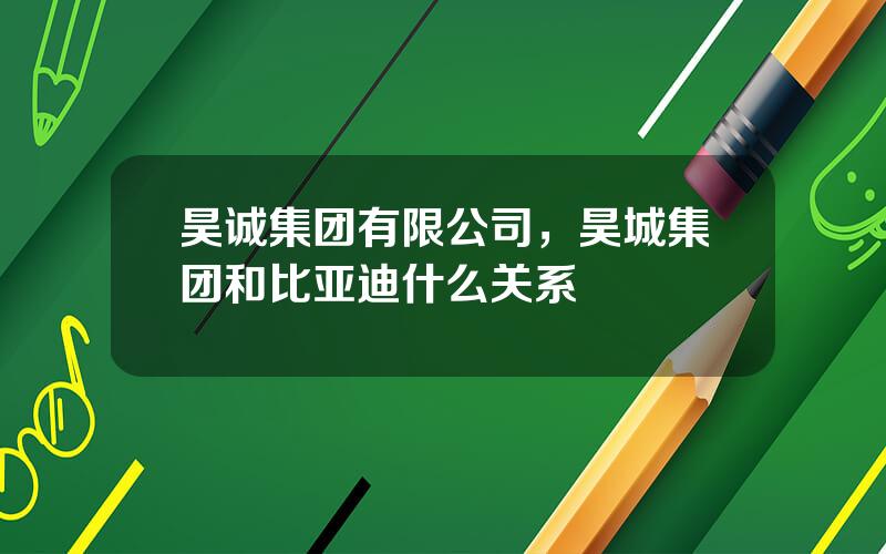昊诚集团有限公司，昊城集团和比亚迪什么关系