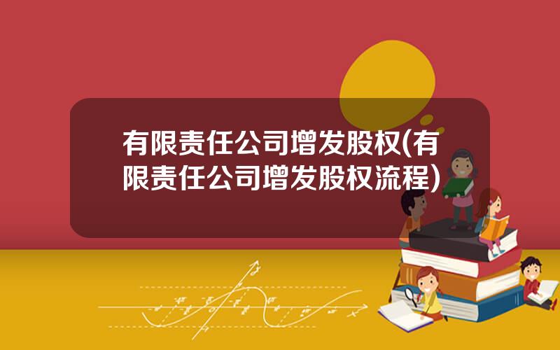 有限责任公司增发股权(有限责任公司增发股权流程)