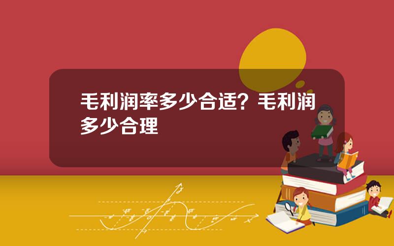 毛利润率多少合适？毛利润多少合理