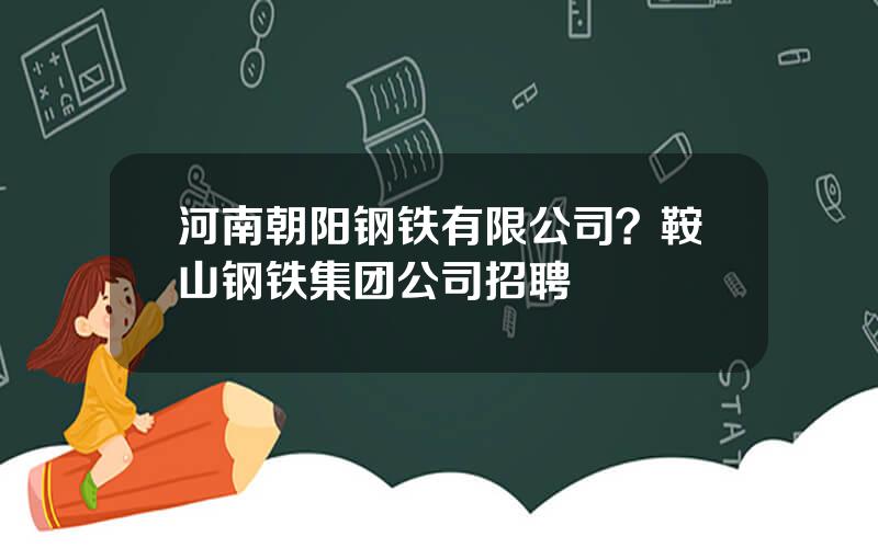河南朝阳钢铁有限公司？鞍山钢铁集团公司招聘