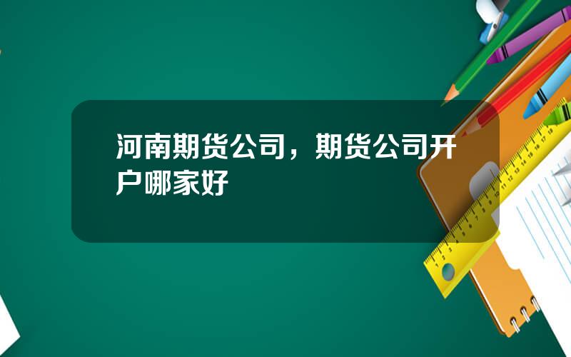 河南期货公司，期货公司开户哪家好