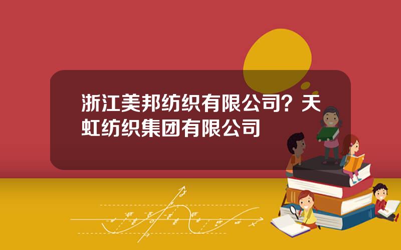 浙江美邦纺织有限公司？天虹纺织集团有限公司