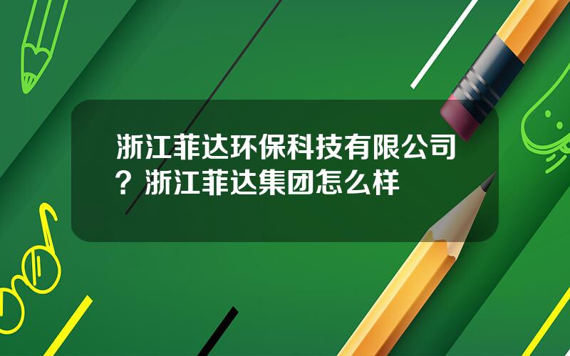 浙江菲达环保科技有限公司？浙江菲达集团怎么样