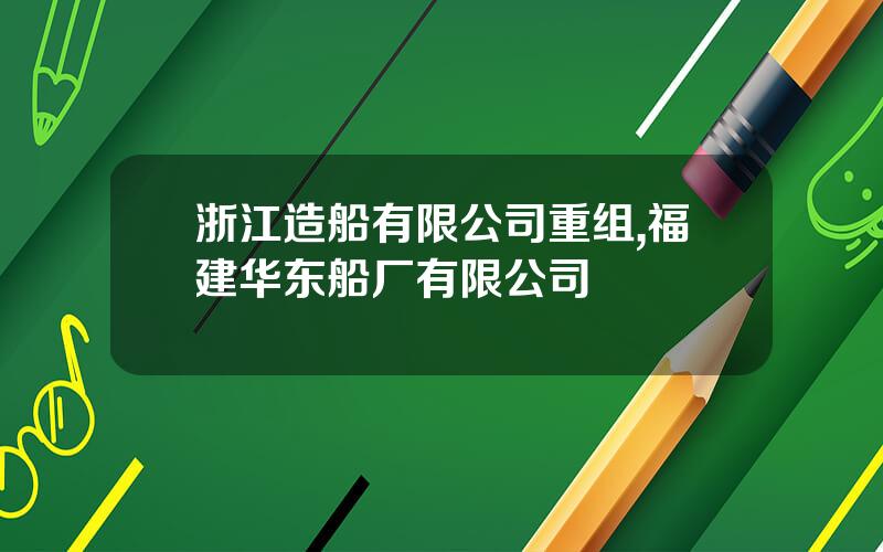 浙江造船有限公司重组,福建华东船厂有限公司