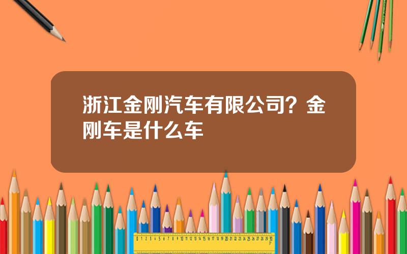 浙江金刚汽车有限公司？金刚车是什么车